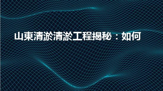 山東清淤清淤工程揭秘：如何有效提升水體質(zhì)量和環(huán)境保護(hù)的終極策略？
